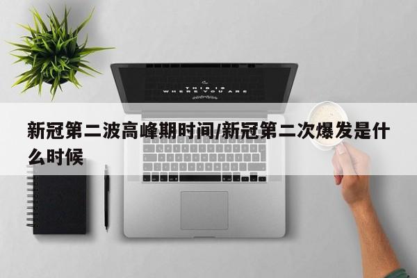 新冠第二波高峰期时间/新冠第二次爆发是什么时候