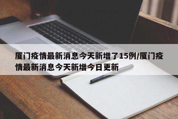 厦门疫情最新消息今天新增了15例/厦门疫情最新消息今天新增今日更新
