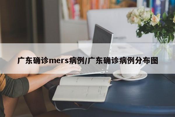 广东确诊mers病例/广东确诊病例分布图