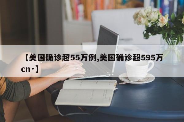 【美国确诊超55万例,美国确诊超595万cn·】