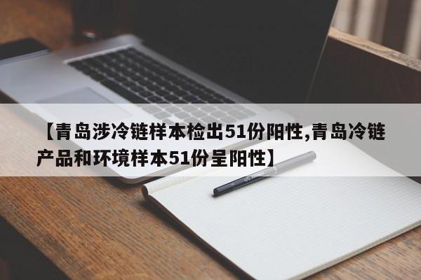 【青岛涉冷链样本检出51份阳性,青岛冷链产品和环境样本51份呈阳性】