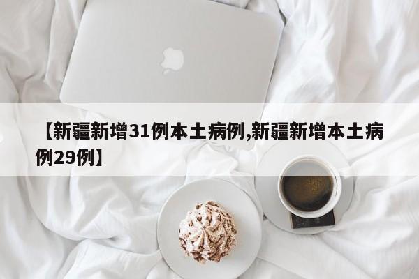 【新疆新增31例本土病例,新疆新增本土病例29例】