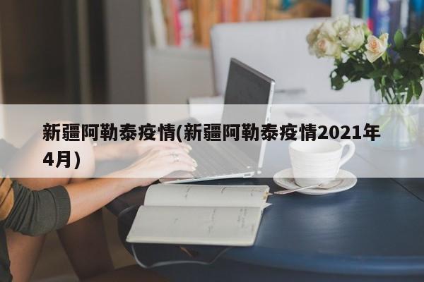 新疆阿勒泰疫情(新疆阿勒泰疫情2021年4月)