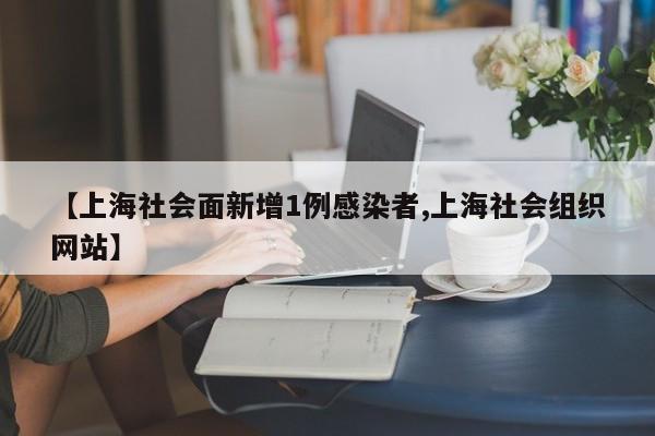 【上海社会面新增1例感染者,上海社会组织网站】