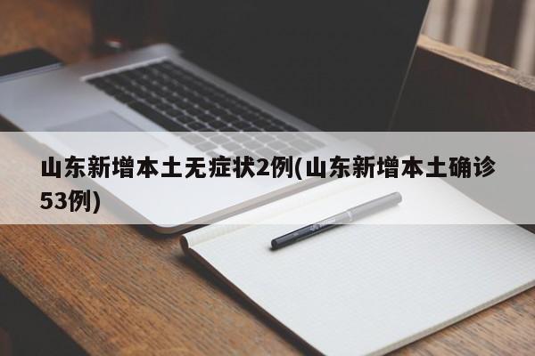 山东新增本土无症状2例(山东新增本土确诊53例)