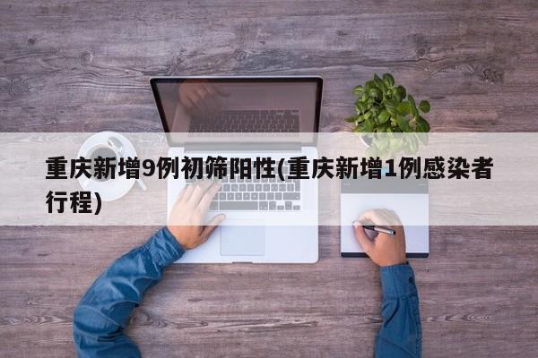重庆新增9例初筛阳性(重庆新增1例感染者行程)