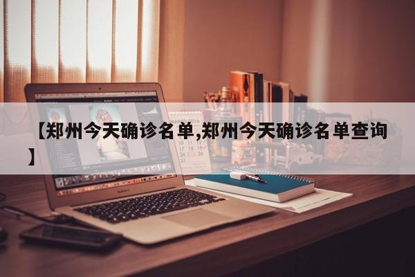 【郑州今天确诊名单,郑州今天确诊名单查询】