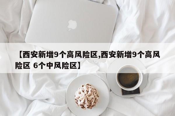 【西安新增9个高风险区,西安新增9个高风险区 6个中风险区】