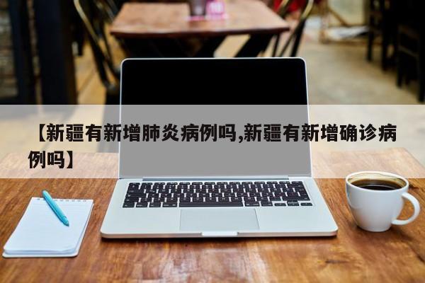 【新疆有新增肺炎病例吗,新疆有新增确诊病例吗】