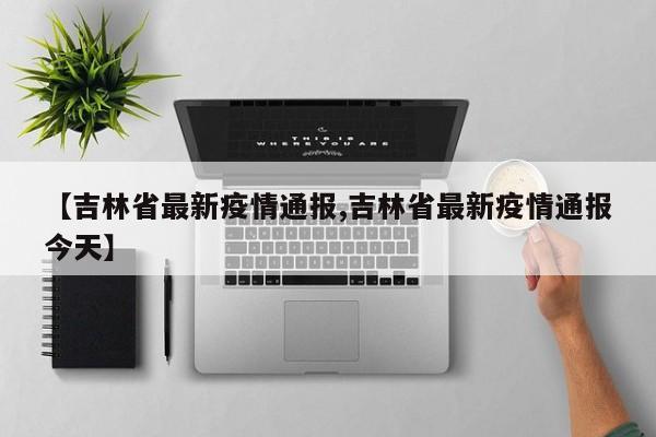 【吉林省最新疫情通报,吉林省最新疫情通报今天】
