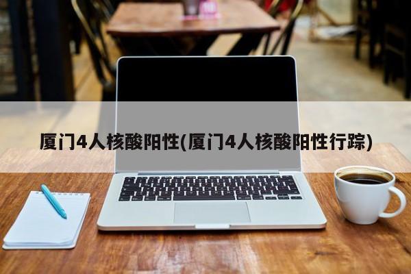厦门4人核酸阳性(厦门4人核酸阳性行踪)