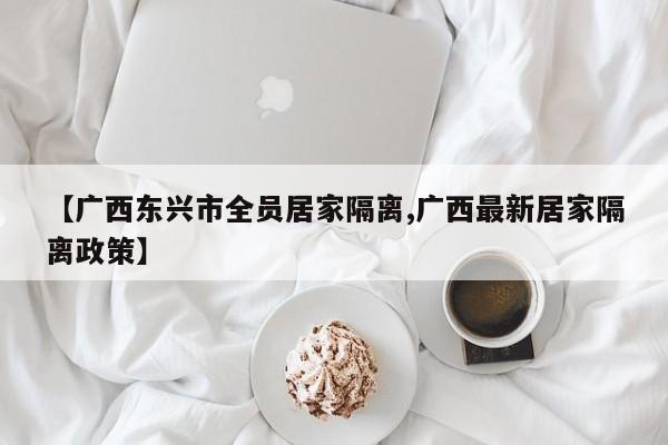 【广西东兴市全员居家隔离,广西最新居家隔离政策】