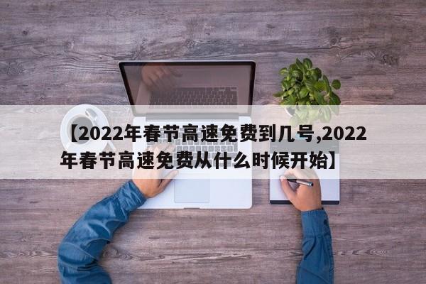 【2022年春节高速免费到几号,2022年春节高速免费从什么时候开始】