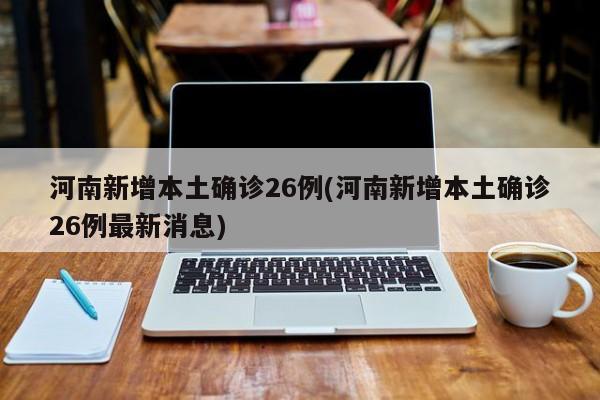 河南新增本土确诊26例(河南新增本土确诊26例最新消息)
