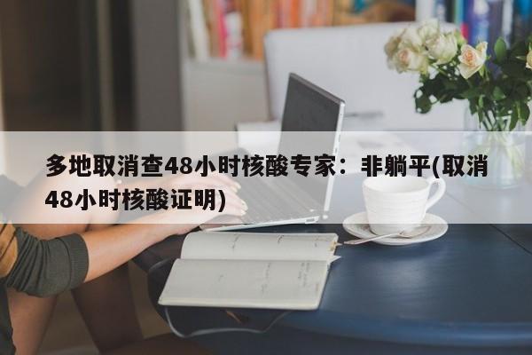 多地取消查48小时核酸专家：非躺平(取消48小时核酸证明)