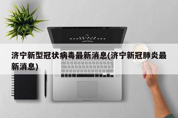 济宁新型冠状病毒最新消息(济宁新冠肺炎最新消息)