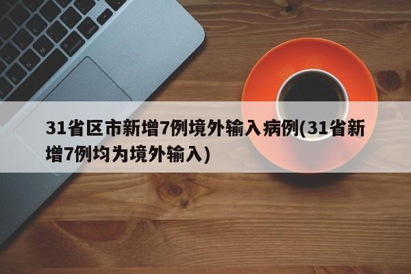 31省区市新增7例境外输入病例(31省新增7例均为境外输入)