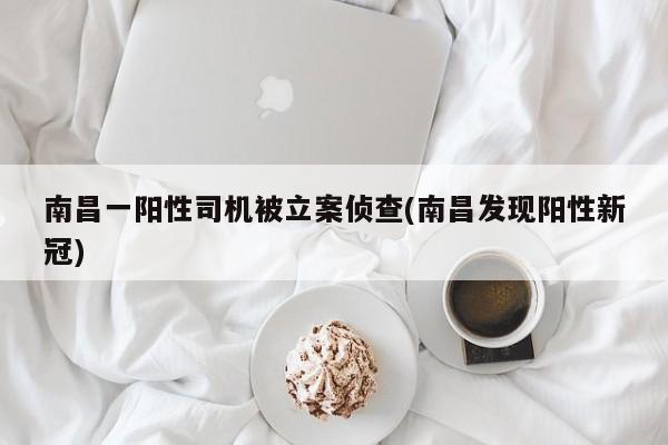 南昌一阳性司机被立案侦查(南昌发现阳性新冠)