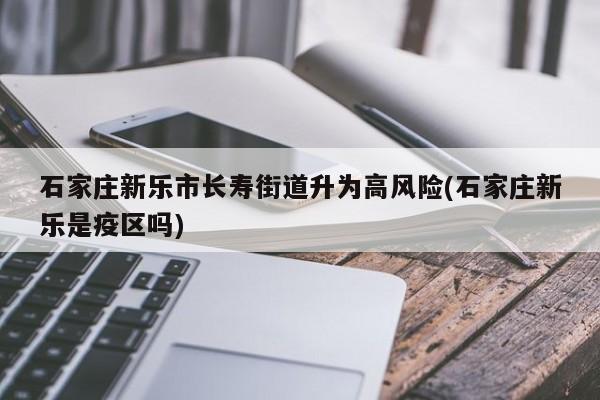 石家庄新乐市长寿街道升为高风险(石家庄新乐是疫区吗)