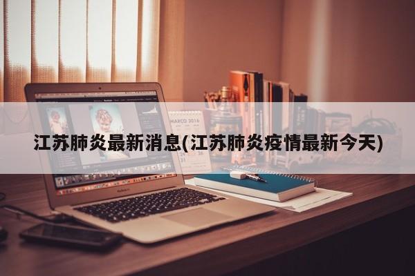 江苏肺炎最新消息(江苏肺炎疫情最新今天)
