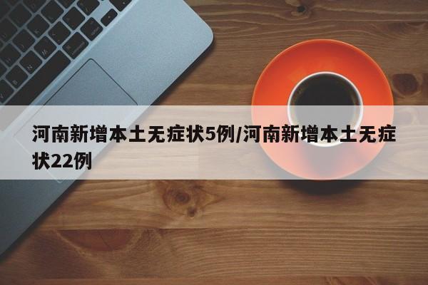 河南新增本土无症状5例/河南新增本土无症状22例