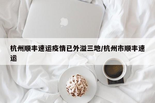 杭州顺丰速运疫情已外溢三地/杭州市顺丰速运