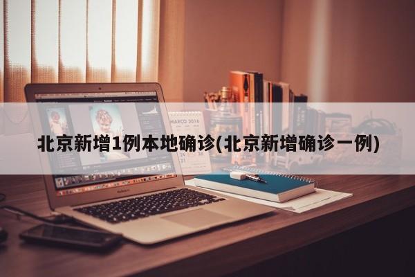 北京新增1例本地确诊(北京新增确诊一例)