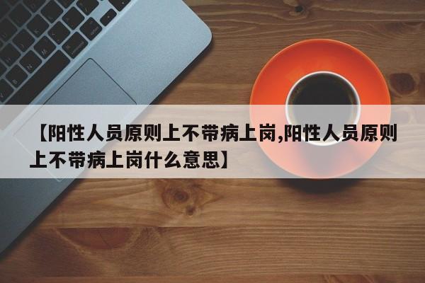【阳性人员原则上不带病上岗,阳性人员原则上不带病上岗什么意思】
