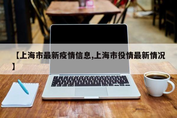 【上海市最新疫情信息,上海市役情最新情况】
