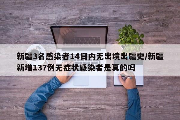 新疆3名感染者14日内无出境出疆史/新疆新增137例无症状感染者是真的吗