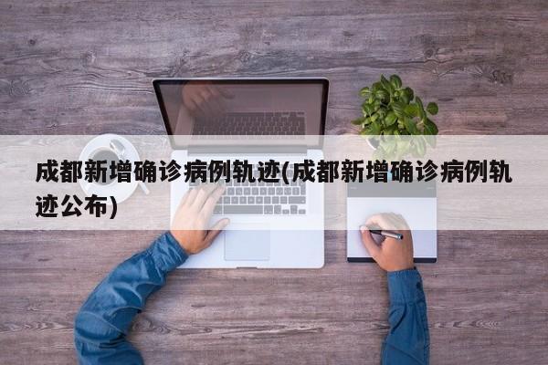 成都新增确诊病例轨迹(成都新增确诊病例轨迹公布)