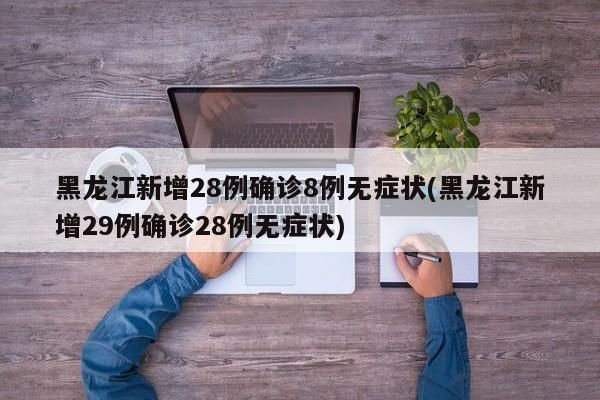 黑龙江新增28例确诊8例无症状(黑龙江新增29例确诊28例无症状)
