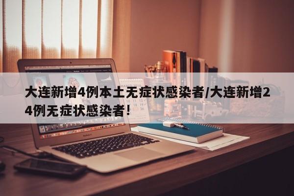 大连新增4例本土无症状感染者/大连新增24例无症状感染者!