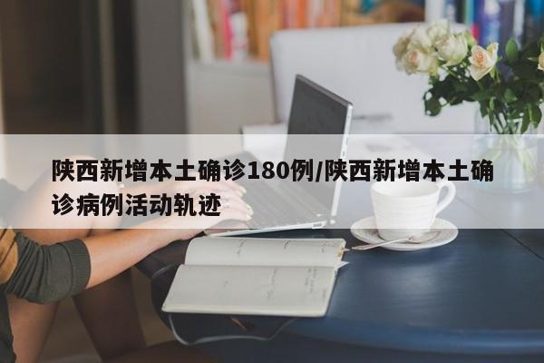 陕西新增本土确诊180例/陕西新增本土确诊病例活动轨迹