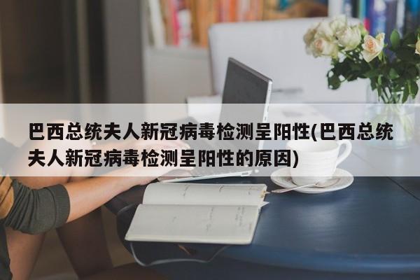 巴西总统夫人新冠病毒检测呈阳性(巴西总统夫人新冠病毒检测呈阳性的原因)