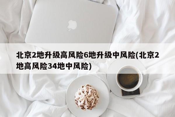 北京2地升级高风险6地升级中风险(北京2地高风险34地中风险)