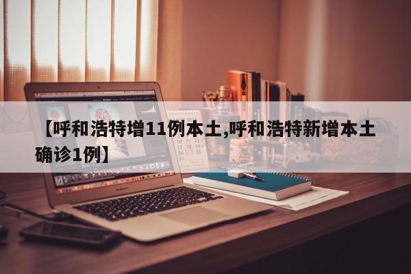 【呼和浩特增11例本土,呼和浩特新增本土确诊1例】