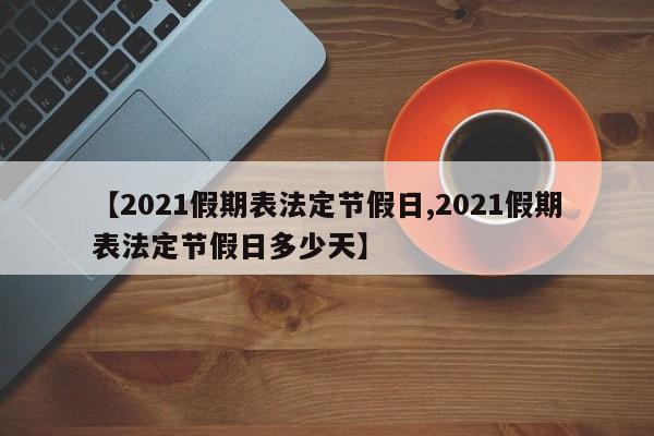 【2021假期表法定节假日,2021假期表法定节假日多少天】