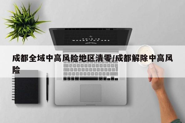 成都全域中高风险地区清零/成都解除中高风险
