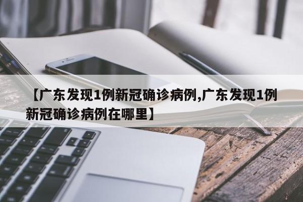 【广东发现1例新冠确诊病例,广东发现1例新冠确诊病例在哪里】