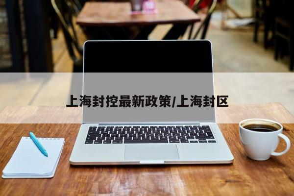 上海封控最新政策/上海封区