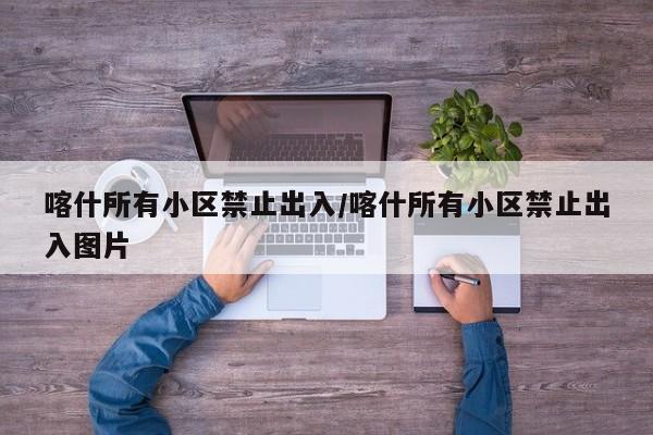 喀什所有小区禁止出入/喀什所有小区禁止出入图片