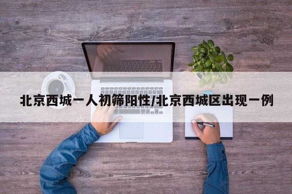 北京西城一人初筛阳性/北京西城区出现一例