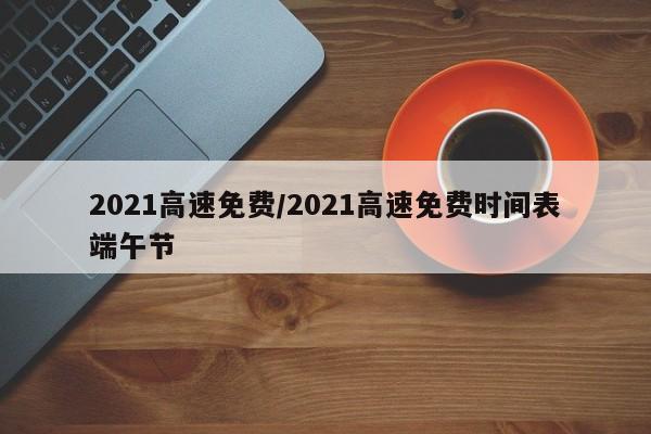 2021高速免费/2021高速免费时间表端午节