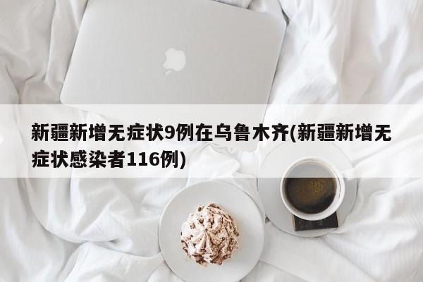 新疆新增无症状9例在乌鲁木齐(新疆新增无症状感染者116例)