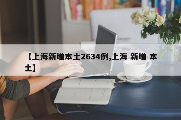 【上海新增本土2634例,上海 新增 本土】