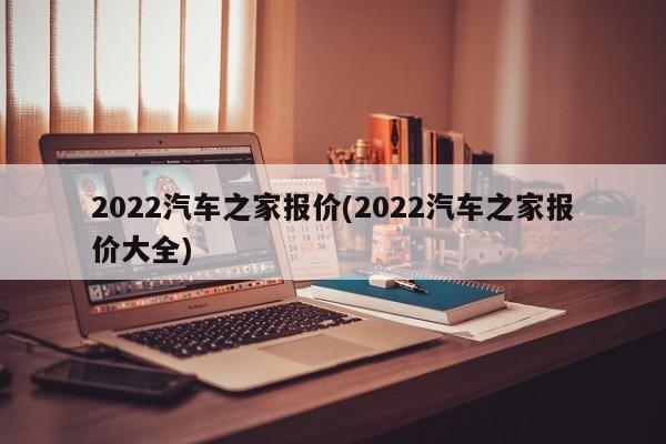 2022汽车之家报价(2022汽车之家报价大全)
