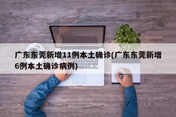 广东东莞新增11例本土确诊(广东东莞新增6例本土确诊病例)