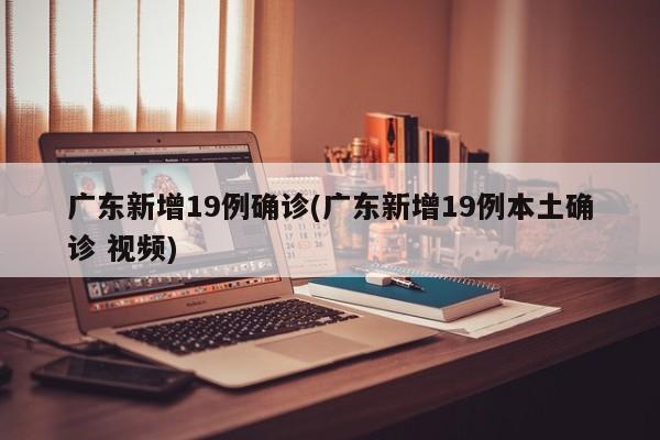 广东新增19例确诊(广东新增19例本土确诊 视频)
