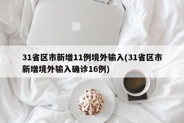 31省区市新增11例境外输入(31省区市新增境外输入确诊16例)